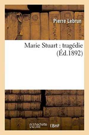 Marie Stuart: Tragédie de Pierre Lebrun