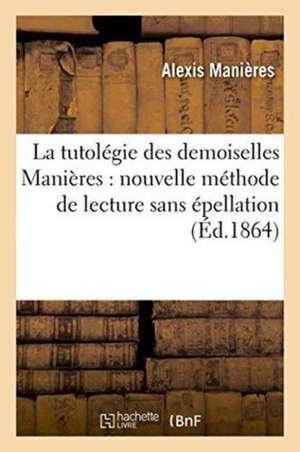 La Tutolégie Des Demoiselles Manières, Nouvelle Méthode de Lecture Sans Épellation, Théorique de Alexis Manières