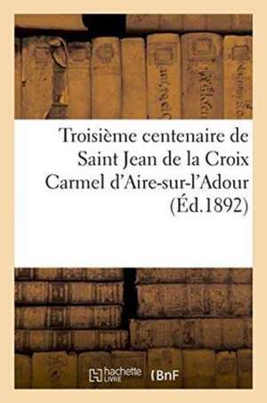 Troisième Centenaire de Saint Jean de la Croix Carmel d'Aire-Sur-l'Adour de Collectif