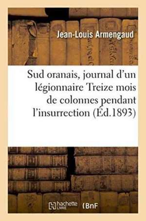 Sud Oranais, Journal d'Un Légionnaire Treize Mois de Colonnes Pendant l'Insurrection 1881-1882 de Jean-Louis Armengaud