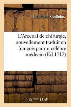 L'Arcenal de Chirurgie, Nouvellement Traduit En François Par Un Célèbre Médecin de Johannes Scultetus