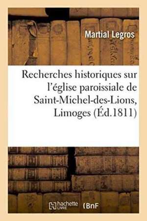 Recherches Historiques Sur l'Église Paroissiale de Saint-Michel-Des-Lions, de la Ville de Limoges de Martial Legros