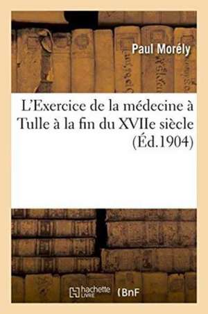 L'Exercice de la Médecine À Tulle À La Fin Du Xviie Siècle de Paul Morély