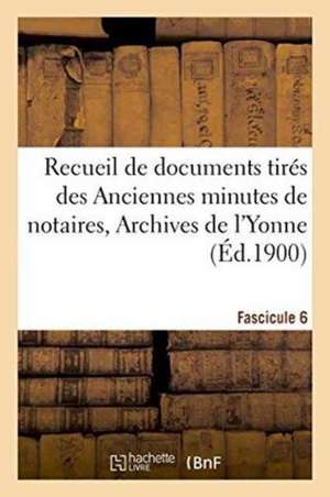 Recueil de Documents Tirés Des Anciennes Minutes de Notaires, Archives de l'Yonne Fascicule 6 de Eugène Drot