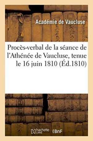 Procès-Verbal de la Séance de l'Athénée de Vaucluse, Tenue Le 16 Juin 1810 de Academie de Vaucluse