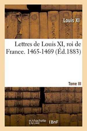 Lettres de Louis XI, Roi de France. 1465-1469 Tome III de Louis XI