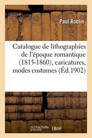 Catalogue de Lithographies de l'Époque Romantique 1815-1860, Caricatures, Modes Costumes, Portraits de Paul Roblin