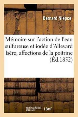 Mémoire Sur l'Action de l'Eau Sulfureuse Et Iodée d'Allevard Isère, Affections de la Poitrine 1852 de Bernard Niepce