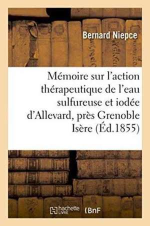 Mémoire Sur l'Action Thérapeutique de l'Eau Sulfureuse Et Iodée d'Allevard, Près Grenoble Isère 1855 de Bernard Niepce