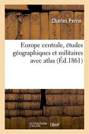 Europe Centrale, Études Géographiques Et Militaires: Avec Atlas de Charles Perrin