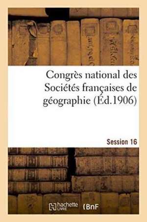 Congrès National Des Sociétés Françaises de Géographie Session 16 de Impr de J Thomas