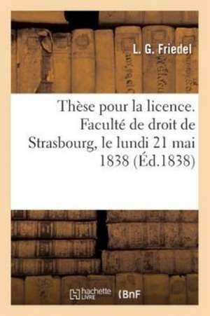 Thèse Pour La Licence. Faculté de Droit de Strasbourg, Le Lundi 21 Mai 1838 de Friedel