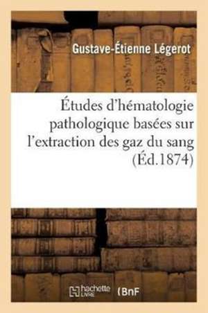 Études d'Hématologie Pathologique Basées Sur l'Extraction Des Gaz Du Sang: Variations de Capacité Pour l'Oxygène Par Le Globule Sanguin de Gustave-Étienne Légerot