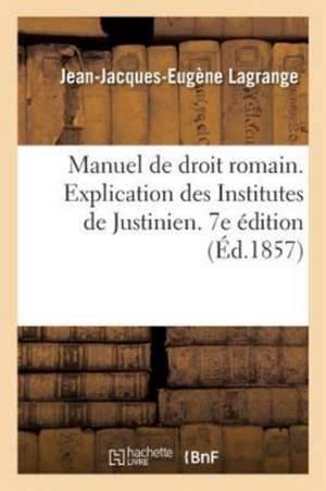 Manuel de Droit Romain Ou Explication Des Institutes de Justinien Par Demandes Et Réponses: Précédé d'Une Introduction Historique À l'Étude Du Droit R de Jean-Jacques-Eugène Lagrange