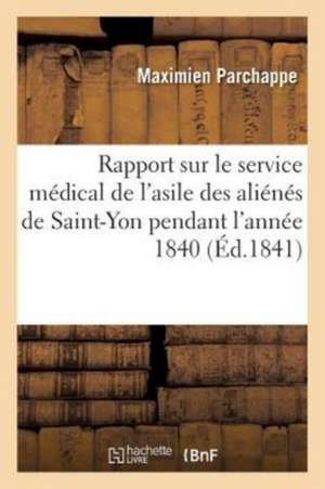 Rapport Sur Le Service Médical de l'Asile Des Aliénés de Saint-Yon Pendant l'Année 1840: Comprenant Les Documens Relatifs Aux Années 1835-1840 de Maximien Parchappe