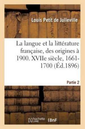 Histoire de la Langue Et de la Littérature Française, Des Origines À 1900. Xviie Siècle, 1661-1700 de Louis Petit De Julleville