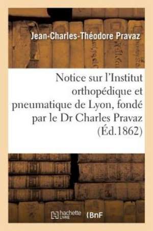 Notice Sur l'Institut Orthopédique Et Pneumatique de Lyon, Fondé Par Le Dr Charles Pravaz de Pravaz-J-C-T