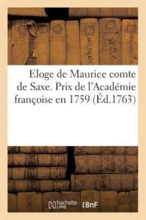 Eloge de Maurice Comte de Saxe. Discours Qui a Remporté Le Prix de l'Académie Françoise En 1759 de Sans Auteur