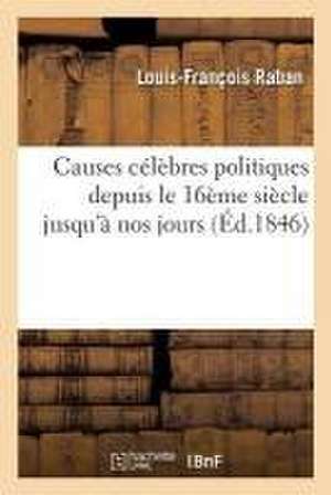 Causes Célèbres Politiques Depuis Le 16ème Siècle Jusqu'à Nos Jours de Louis-François Raban