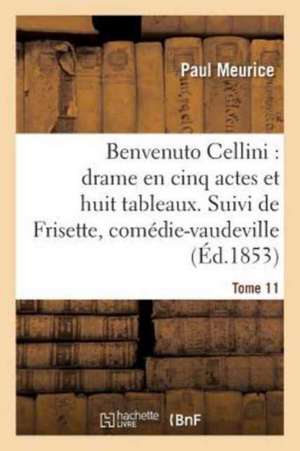 Benvenuto Cellini: Drame En Cinq Actes Et Huit Tableaux. Suivi de Frisette Tome 11: Comédie-Vaudeville En Un Acte. de Paul Meurice