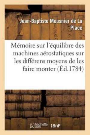 Mémoire Sur l'Équilibre Des Machines Aérostatiques, Sur Les Différens Moyens de Les Faire: Monter & Descendre, & Spécialement Sur Celui d'Exécuter Ces de Jean-Baptiste Meusnier de la Place