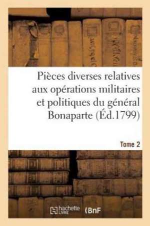 Pièces Diverses Relatives Aux Opérations Militaires Et Politiques Du Général Bonaparte. Tome 2 de Sans Auteur