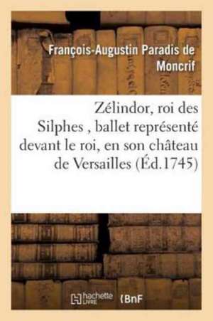 Zélindor, Roi Des Silphes, Ballet Représenté Devant Le Roi, En Son Château de Versailles de de Moncrif-F-A