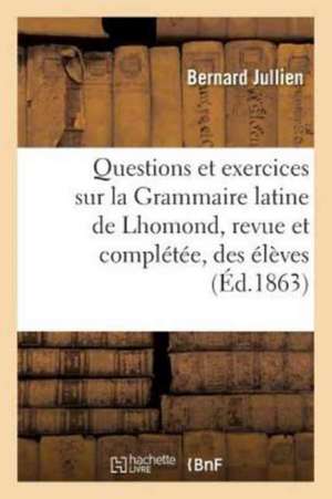 Questions Et Exercices Sur La Grammaire Latine de Lhomond, Revue Et Complétée À l'Usage Des Élèves de Bernard Jullien