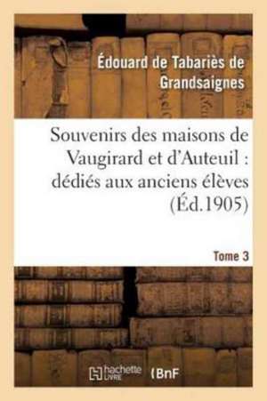 Souvenirs Des Maisons de Vaugirard Et d'Auteuil: Dédiés Aux Anciens Élèves. Tome 3 de Tabariès de Grandsaignes