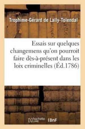 Essais Sur Quelques Changemens Qu'on Pourroit Faire Dès-À-Présent Dans Les Loix Criminelles de de Lally-Tolendal-T-G