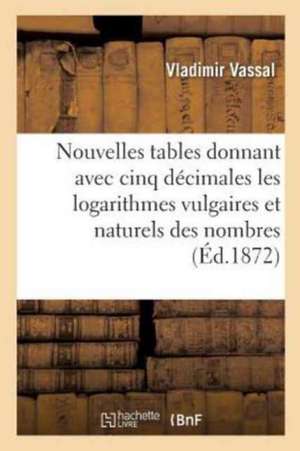 Nouvelles Tables Donnant Avec Cinq Décimales Les Logarithmes Vulgaires Et Naturels Des: Nombres de 1 À 10 800, Et Des Fonctions Circulaires Et Hyperbo de Vladimir Vassal