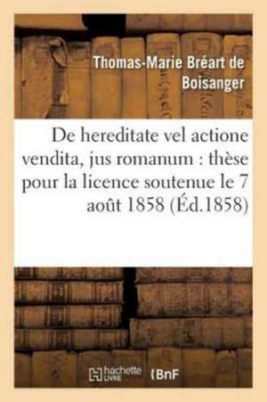 de Hereditate Vel Actione Vendita, Jus Romanum: Thèse Pour La Licence Soutenue Le 7 Aout 1858 de Bréart de Boisanger