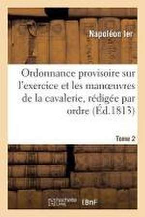 Ordonnance Provisoire Sur l'Exercice Et Les Manoeuvres de la Cavalerie, Rédigée Tome 2: Par Ordre Du Ministre de la Guerre, Du 1er Vendémiaire an XIII de Napoléon Ier