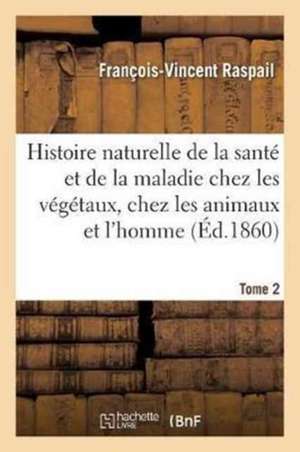 Histoire Naturelle de la Santé Et de la Maladie Chez Les Végétaux Et Chez Les Animaux Tome 2 de François-Vincent Raspail