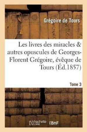 Les Livres Des Miracles Et Autres Opuscules de Georges-Florent Grégoire, Évêque de Tours. Tome 3 de Grégoire de Tours