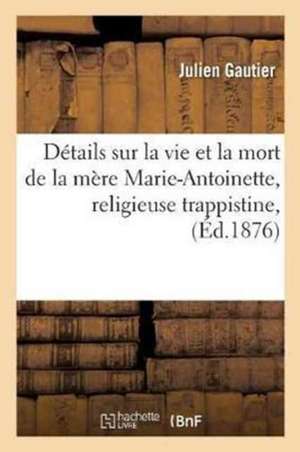 Détails Sur La Vie Et La Mort de la Mère Marie-Antoinette, Religieuse Trappistine, Décédée: À La Cour Pétral, Le 9 Janvier 1872 de Julien Gautier