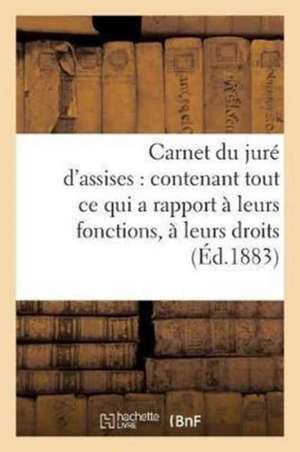 Carnet Du Juré d'Assises: Contenant Tout Ce Qui a Rapport À Leurs Fonctions, À Leurs Droits,: À Leurs Devoirs Et Obligations de Sans Auteur