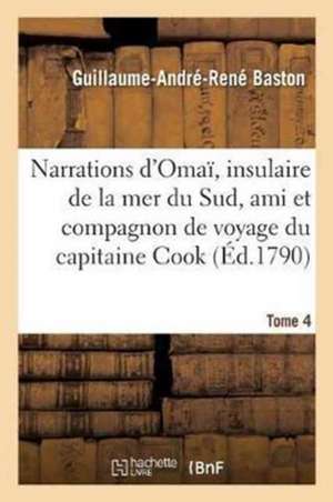 Narrations d'Omaï, Insulaire de la Mer Du Sud, Ami Et Compagnon de Voyage Du Capitaine Cook. Tome 4 de Guillaume-André-René Baston