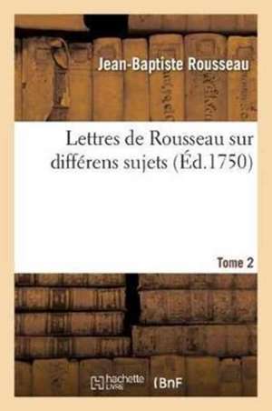 Lettres de Rousseau Sur Différens Sujets. Tome 2 de Jean-Baptiste Rousseau