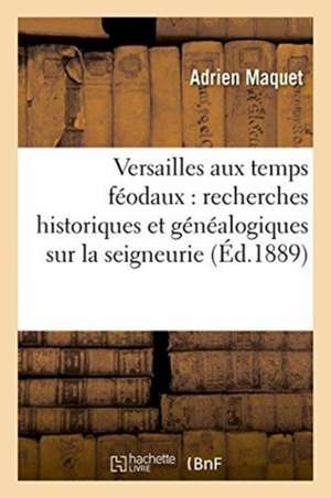 Versailles Aux Temps Féodaux: Recherches Historiques Et Généalogiques Sur La Seigneurie, de Adrien Maquet