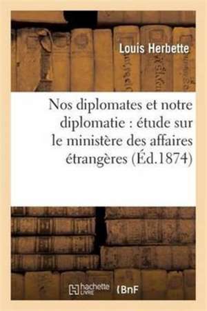 Nos Diplomates Et Notre Diplomatie: Étude Sur Le Ministère Des Affaires Étrangères de Louis Herbette