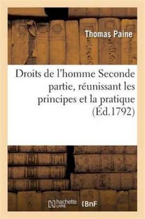 Droits de l'Homme Seconde Partie, Réunissant Les Principes Et La Pratique de Thomas Paine