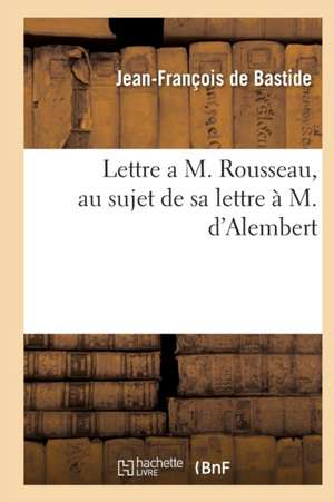 Lettre a M. Rousseau, Au Sujet de Sa Lettre À M. d'Alembert de Jean-François de Bastide