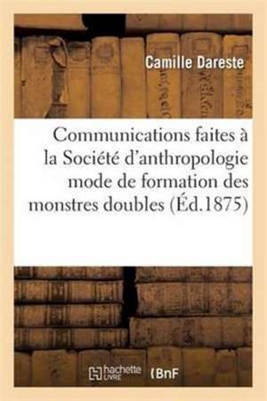 Communications Faites À La Société d'Anthropologie Sur Le Mode de Formation Des Monstres Doubles: À Propos Du Monstre Pygopage Connu Sous Le Nom de Mi de Camille Dareste