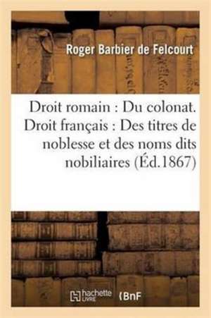 Droit Romain: Du Colonat. Droit Français: Des Titres de Noblesse Et Des Noms Dits Nobiliaires de Barbier de Felcourt-R