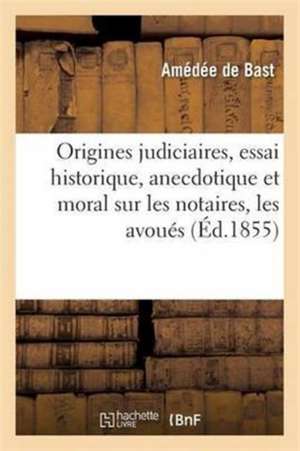 Origines Judiciaires, Essai Historique, Anecdotique Et Moral Sur Les Notaires, Les Avoués de Amédée de Bast