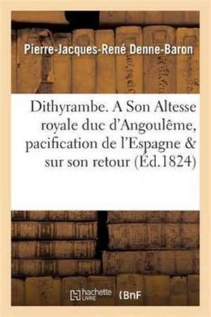 Dithyrambe. a Son Altesse Royale Duc d'Angoulême, Sur La Pacification de l'Espagne & Sur Son Retour de Pierre-Jacques-René Denne-Baron