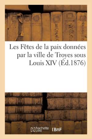 Les Fêtes de la Paix Données Par La Ville de Troyes Sous Louis XIV de Albert Babeau