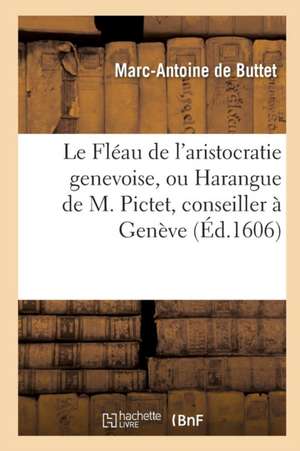 Le Fléau de l'Aristocratie Genevoise, Ou Harangue de M. Pictet, Conseiller À Genève de Buttet