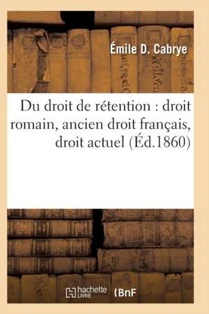 Du Droit de Rétention: Droit Romain, Ancien Droit Français, Droit Actuel de Émile D. Cabrye